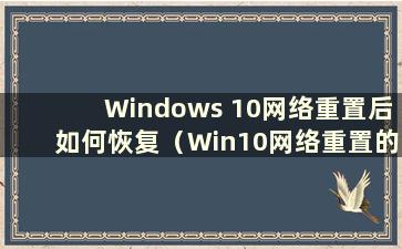 Windows 10网络重置后如何恢复（Win10网络重置的后果）